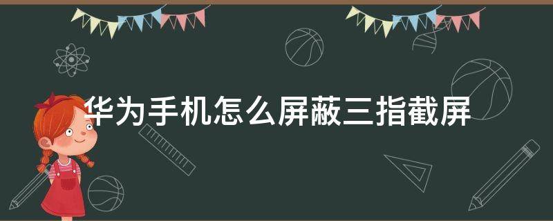 华为手机怎么屏蔽三指截屏 华为手机怎么关闭三指截屏