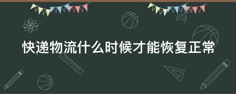 快递物流什么时候才能恢复正常 快递物流什么时候恢复正常2023