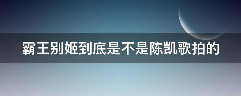 霸王别姬到底是不是陈凯歌拍的 霸王别姬真的是陈凯歌拍的吗