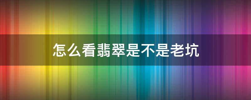 怎么看翡翠是不是老坑 怎么看翡翠是老坑还是新坑