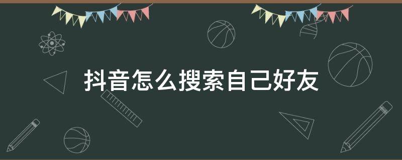 抖音怎么搜索自己好友（抖音怎么搜索自己的好友）