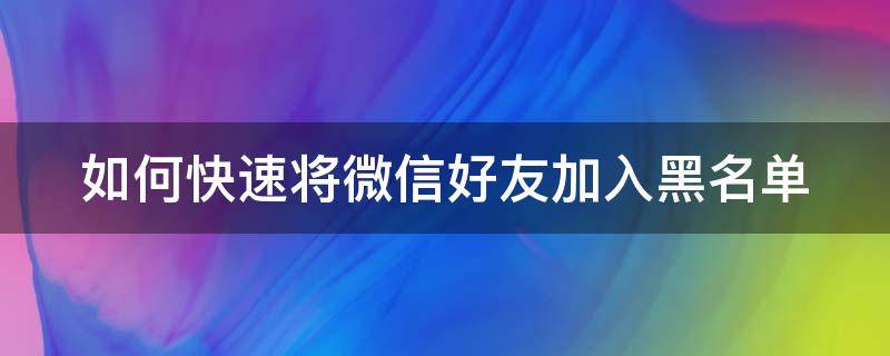 如何快速将微信好友加入黑名单 如何快速将微信好友加入黑名单里