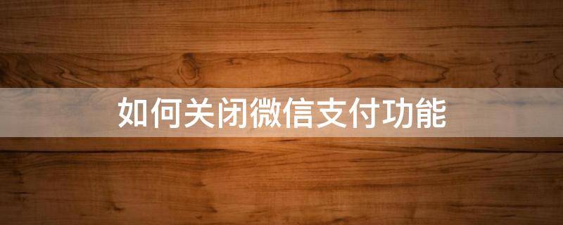 如何关闭微信支付功能 微信支付里面的功能怎么关闭