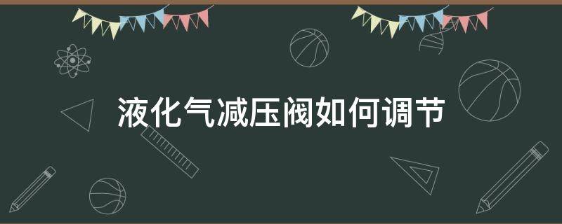 液化气减压阀如何调节（液化气减压阀如何调节视频）