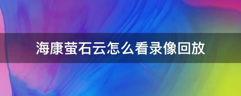 海康萤石云怎么看录像回放（萤石云查看回放）