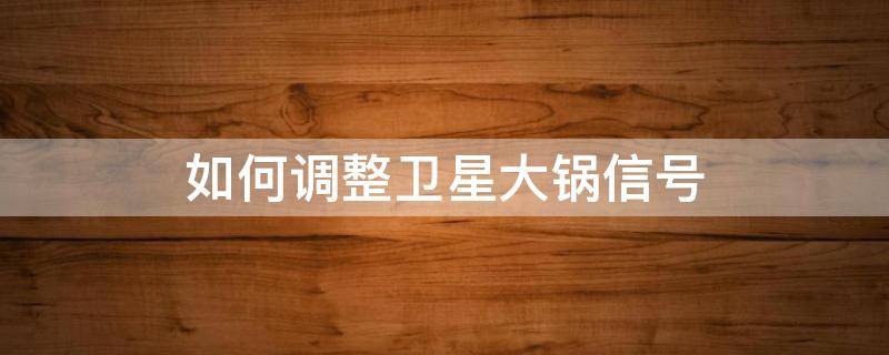 如何调整卫星大锅信号 大锅卫星信号接收锅方向调整