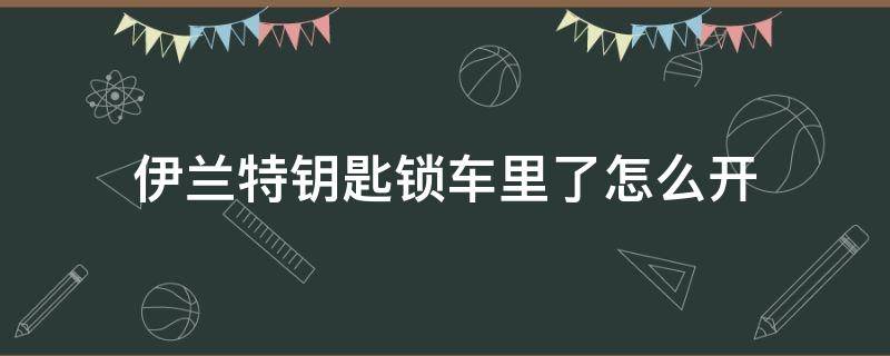 伊兰特钥匙锁车里了怎么开 伊兰特车钥匙锁在车里了怎么开锁