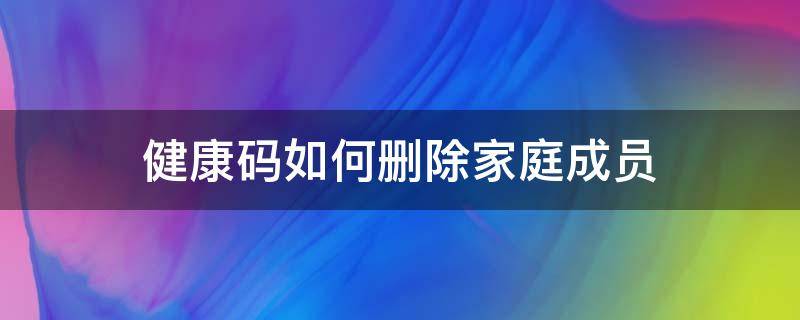 健康码如何删除家庭成员 湖北健康码如何删除家庭成员