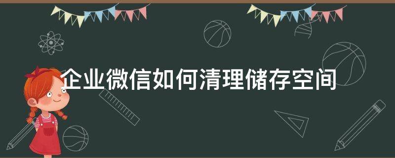 企业微信如何清理储存空间（企业微信存储空间怎么删）