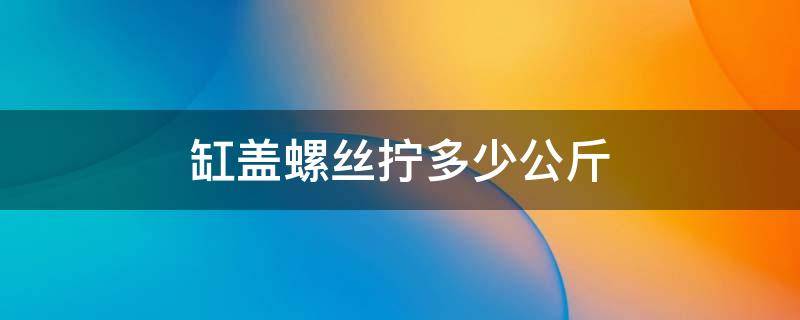 缸盖螺丝拧多少公斤 五十铃缸盖螺丝拧多少公斤