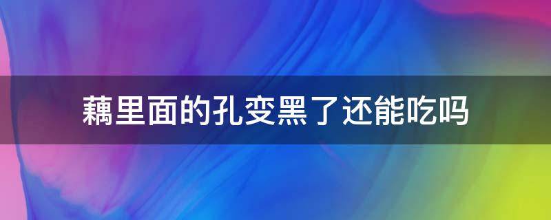 藕里面的孔变黑了还能吃吗（藕的孔里面发黑能吃吗）