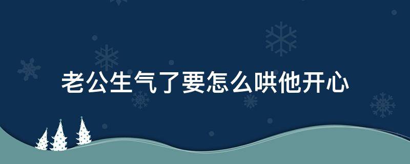 老公生气了要怎么哄他开心 老公发脾气了要怎么样去哄他开心呢