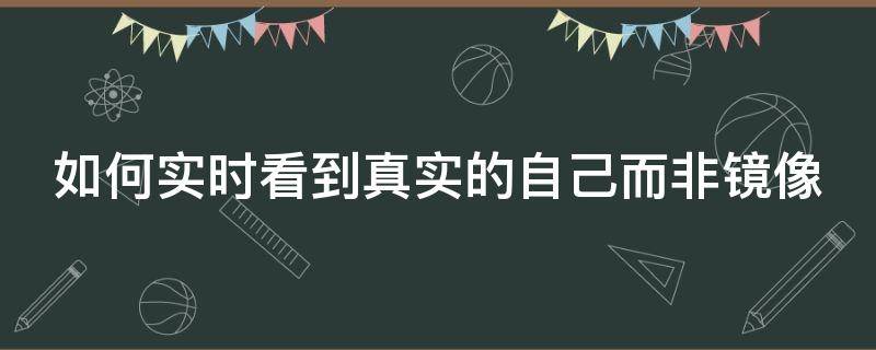 如何实时看到真实的自己而非镜像 如何实时看到真实的自己而非镜像图片