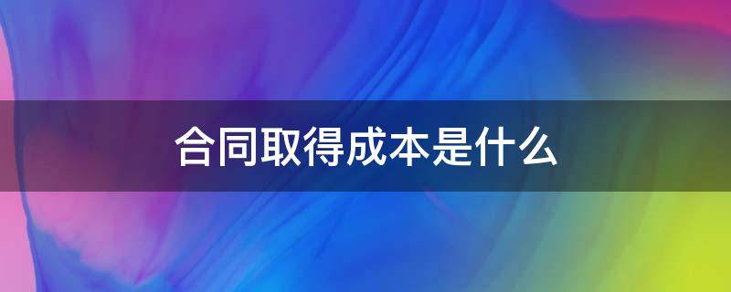 合同取得成本是什么 合同取得成本是什么意思