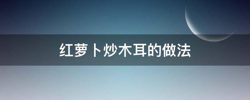 红萝卜炒木耳的做法（红萝卜炒木耳的做法大全家常菜）