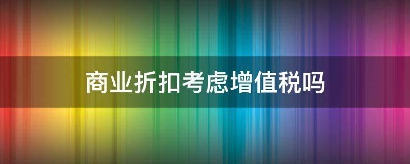 商业折扣考虑增值税吗（商业折扣考虑增值税是什么意思）