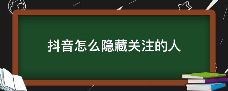 抖音怎么隐藏关注的人 抖音怎样隐藏关注的人