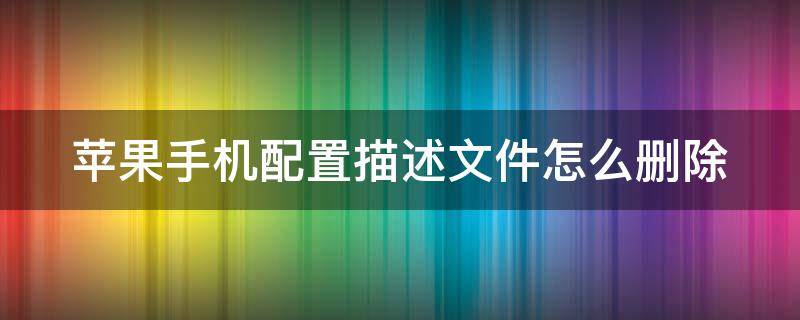 苹果手机配置描述文件怎么删除 苹果手机配置描述文件删除了怎么恢复