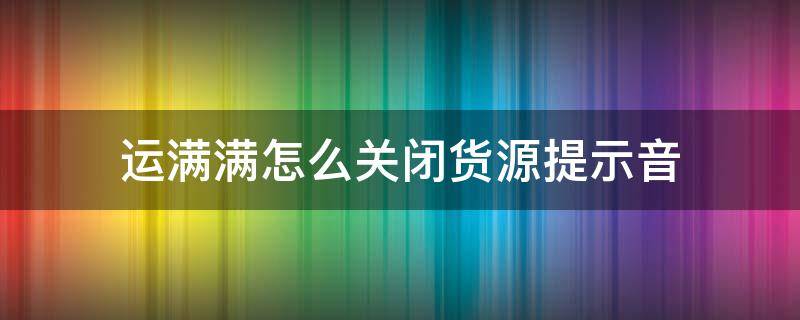 运满满怎么关闭货源提示音（运满满新货源来了提示音）