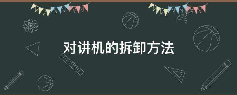 对讲机的拆卸方法 对讲机如何拆卸