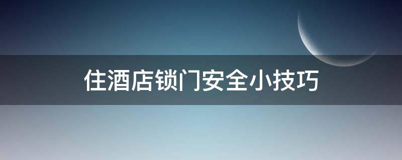 住酒店锁门安全小技巧 住酒店锁门安全小妙招