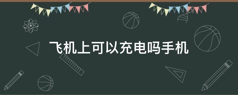 飞机上可以充电吗手机（飞机上能充手机电吗）