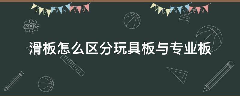 滑板怎么区分玩具板与专业板 滑板的玩具板与专业板区别