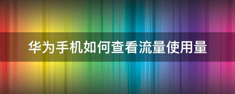 华为手机如何查看流量使用量 华为手机怎么查看流量使用多少