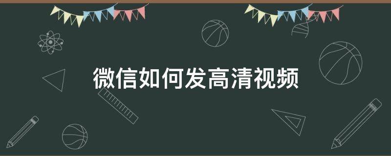 微信如何发高清视频（微信如何发高清视频不压缩）