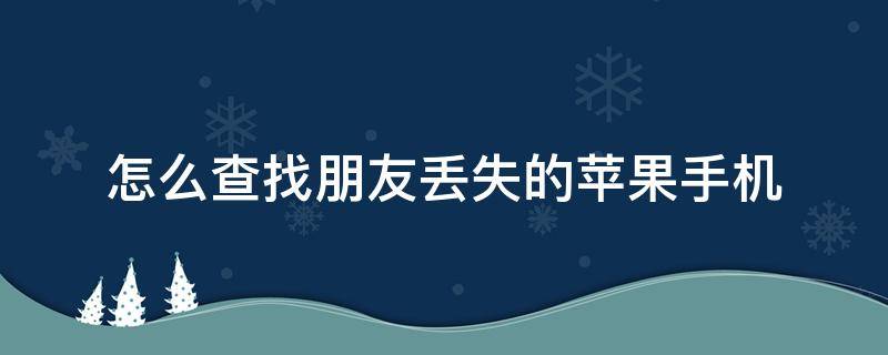 怎么查找朋友丢失的苹果手机（怎么查找朋友丢失的苹果手机关机了）