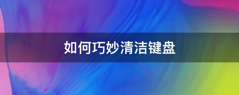 如何巧妙清洁键盘（电脑键盘清洁方法）