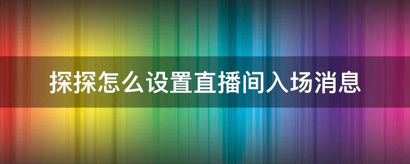 探探怎么设置直播间入场消息 探探直播间怎么进