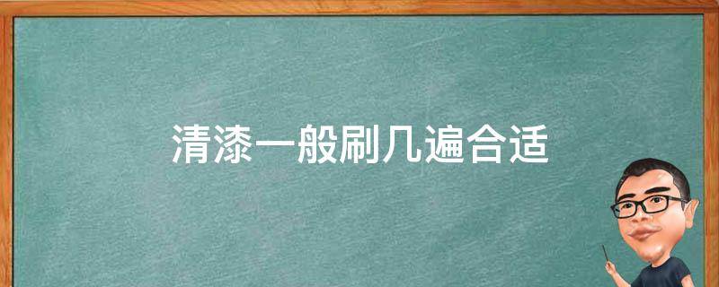 清漆一般刷几遍合适（实木刷清漆要刷几遍）