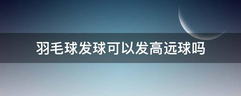 羽毛球发球可以发高远球吗 羽毛球比赛可以发高远球吗