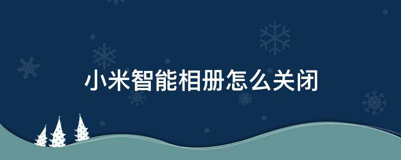 小米智能相册怎么关闭 小米智能相册如何关闭