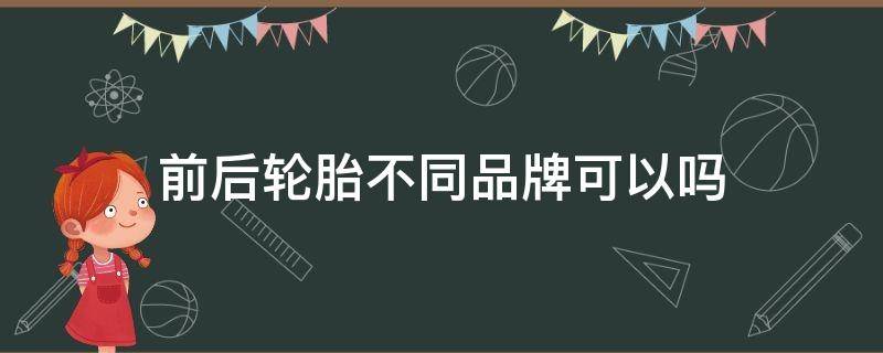 前后轮胎不同品牌可以吗（轿车轮胎前后轮胎不一样的品牌可以吗）