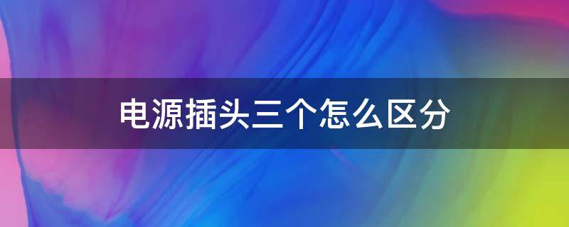 电源插头三个怎么区分（三个插头都是什么线）