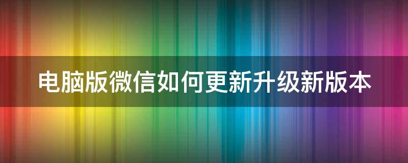 电脑版微信如何更新升级新版本（电脑版微信怎样更新最新版本）