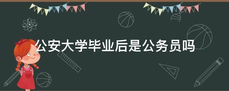 公安大学毕业后是公务员吗（公安大学毕业以后是公务员吗）