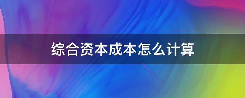 综合资本成本怎么计算（个别资本成本和综合资本成本计算）