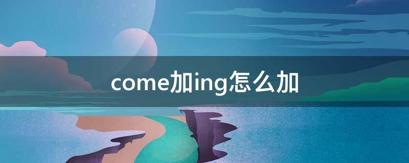 come加ing怎么加（come加ing怎么加和谁一样）