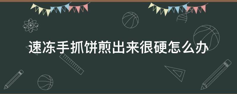 速冻手抓饼煎出来很硬怎么办（买的冷冻手抓饼煎的很硬怎么办）