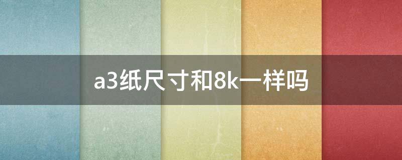 a3纸尺寸和8k一样吗（a3和8k的纸有多大）