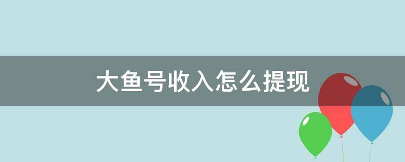 大鱼号收入怎么提现 大鱼号转正之后就可以赚钱了么