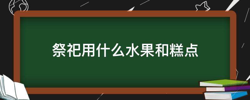 祭祀用什么水果和糕点（祭祀用哪些水果）