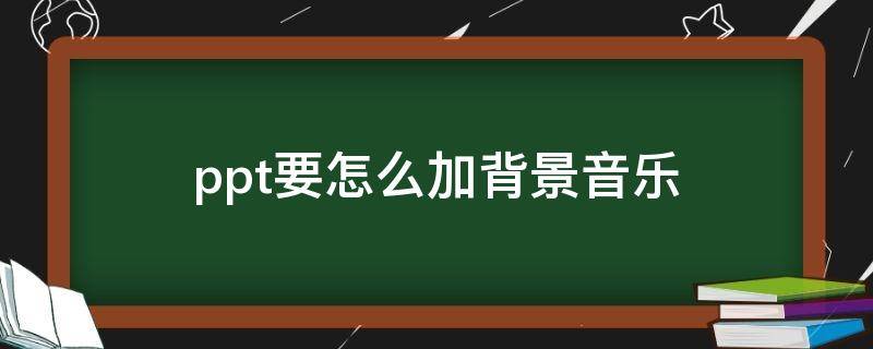 ppt要怎么加背景音乐（ppt上如何加背景音乐）