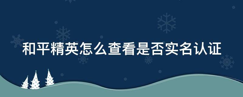 和平精英怎么查看是否实名认证 和平精英怎么查看是否实名认证了