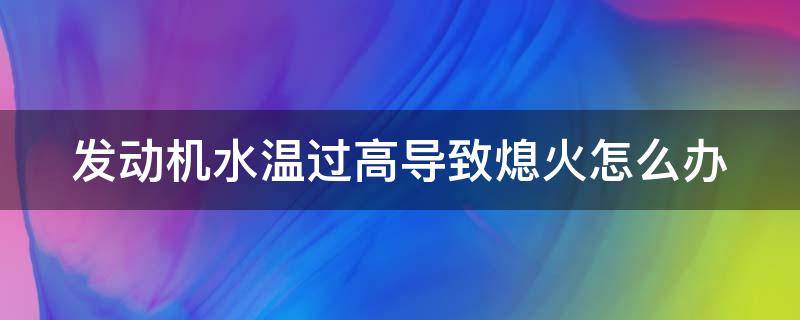 发动机水温过高导致熄火怎么办 发动机水温过高导致熄火怎么办呢