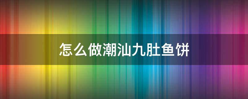 怎么做潮汕九肚鱼饼（潮汕鱼饼怎么做好吃）