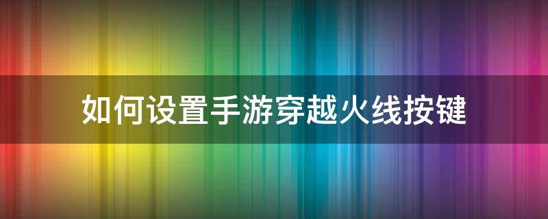 如何设置手游穿越火线按键 穿越火线端游按键怎么调整